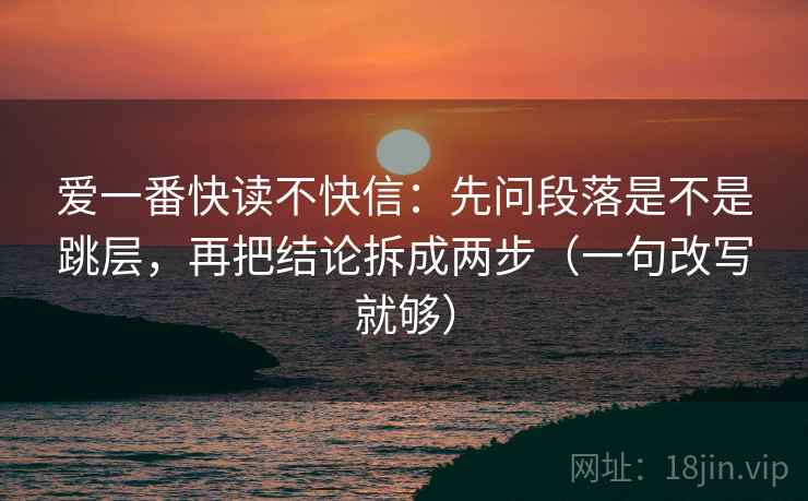 爱一番快读不快信：先问段落是不是跳层，再把结论拆成两步（一句改写就够）