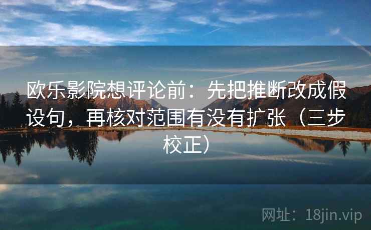 欧乐影院想评论前:先把推断改成假设句,再核对范围有没有扩张(三步校正) 欧乐影院想评论前:先把推断改成假设句,再核对范围有没有扩张(三步校正)
