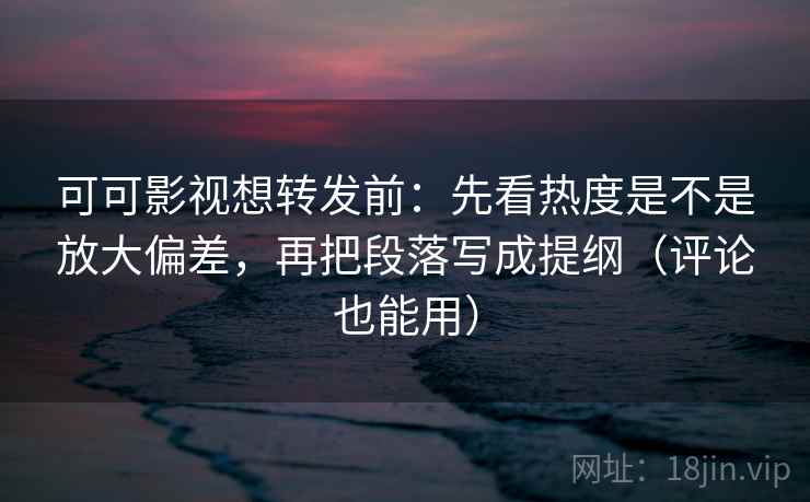可可影视想转发前：先看热度是不是放大偏差，再把段落写成提纲（评论也能用）