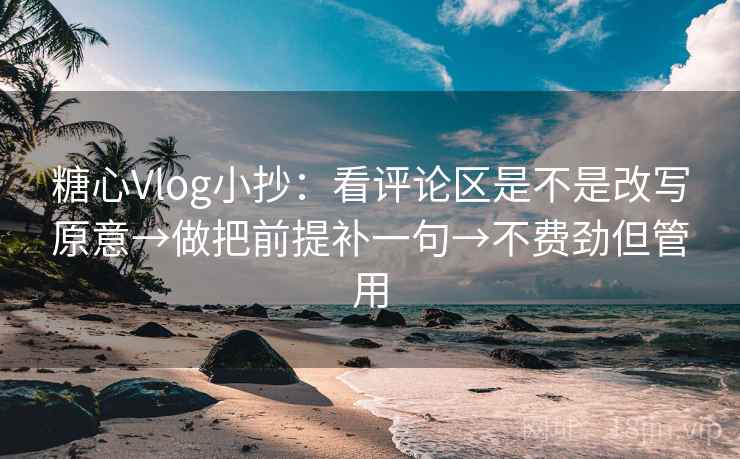 糖心Vlog小抄：看评论区是不是改写原意→做把前提补一句→不费劲但管用