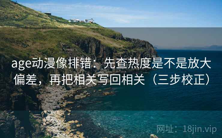 age动漫像排错:先查热度是不是放大偏差,再把相关写回相关(三步校正) age动漫像排错:先查热度是不是放大偏差,再把相关写回相关(三步校正)