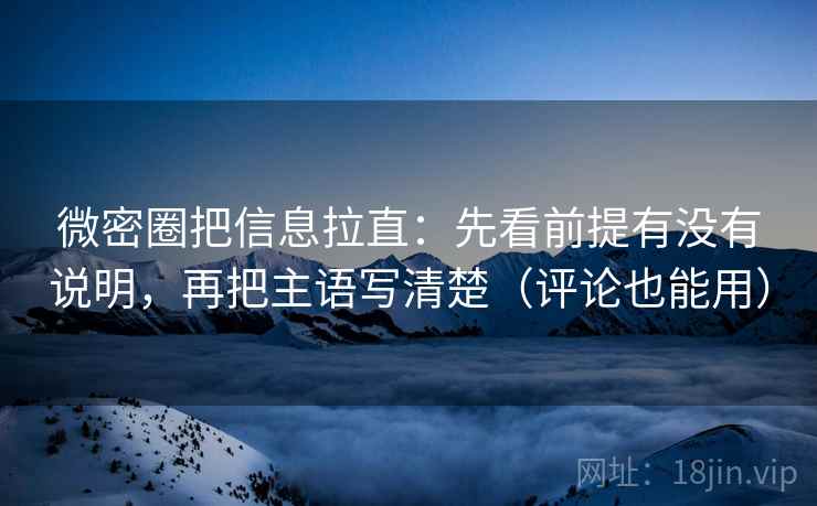 微密圈把信息拉直：先看前提有没有说明，再把主语写清楚（评论也能用）