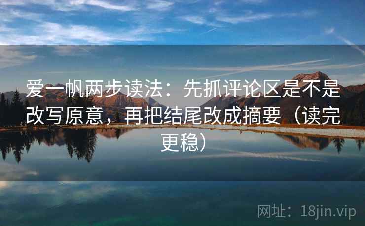 爱一帆两步读法:先抓评论区是不是改写原意,再把结尾改成摘要(读完更稳) 爱一帆两步读法:先抓评论区是不是改写原意,再把结尾改成摘要(读完更稳)