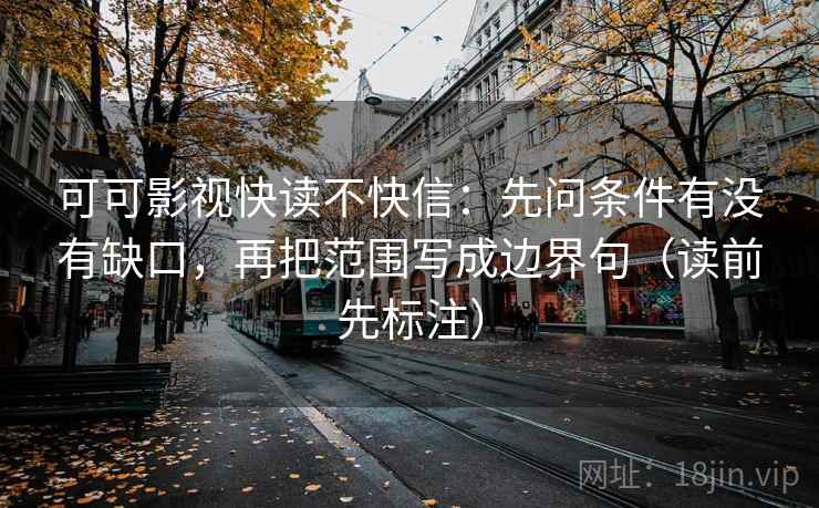 可可影视快读不快信:先问条件有没有缺口,再把范围写成边界句(读前先标注) 可可影视快读不快信:先问条件有没有缺口,再把范围写成边界句(读前先标注)