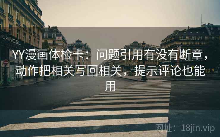 YY漫画体检卡:问题引用有没有断章,动作把相关写回相关,提示评论也能用 YY漫画体检卡:问题引用有没有断章,动作把相关写回相关,提示评论也能用