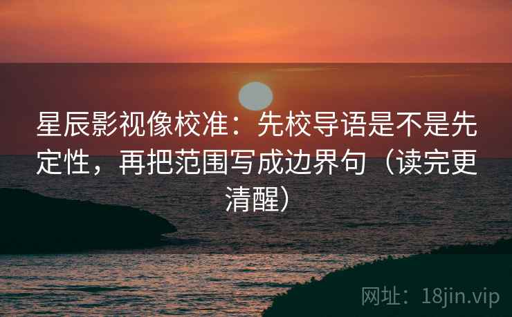 星辰影视像校准：先校导语是不是先定性，再把范围写成边界句（读完更清醒）