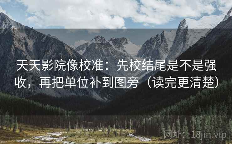 天天影院像校准：先校结尾是不是强收，再把单位补到图旁（读完更清楚）