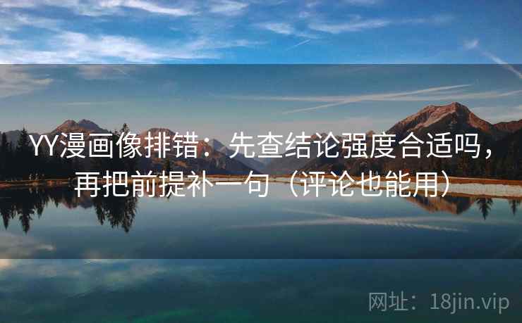 YY漫画像排错：先查结论强度合适吗，再把前提补一句（评论也能用）