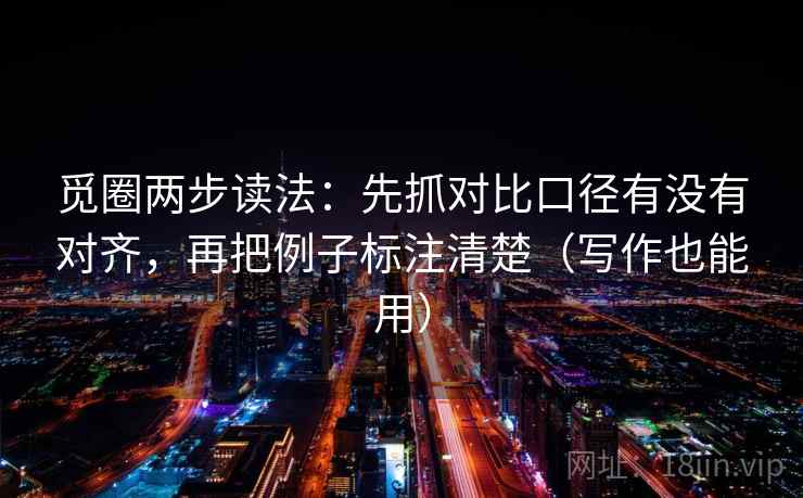 觅圈两步读法:先抓对比口径有没有对齐,再把例子标注清楚(写作也能用) 觅圈两步读法:先抓对比口径有没有对齐,再把例子标注清楚(写作也能用)