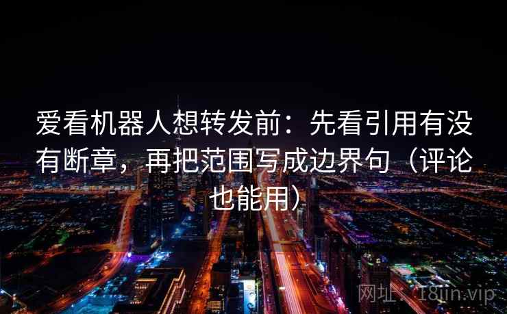 爱看机器人想转发前:先看引用有没有断章,再把范围写成边界句(评论也能用) 爱看机器人想转发前:先看引用有没有断章,再把范围写成边界句(评论也能用)