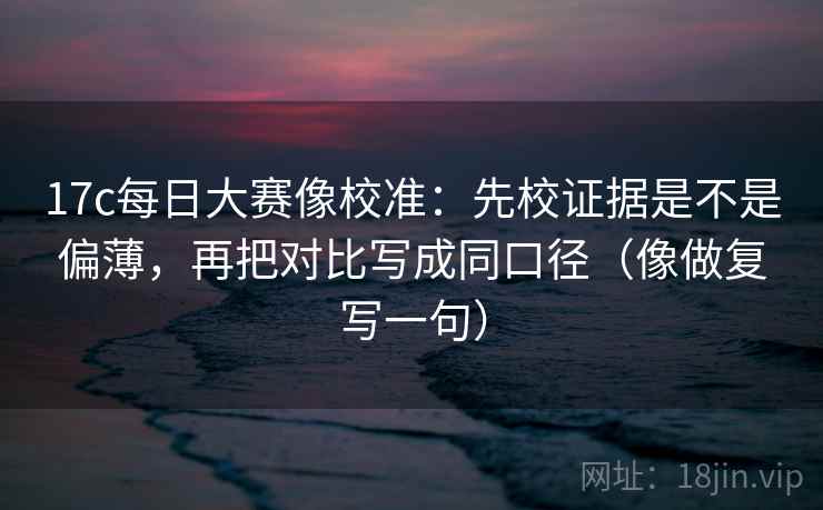 17c每日大赛像校准:先校证据是不是偏薄,再把对比写成同口径(像做复写一句) 17c每日大赛像校准:先校证据是不是偏薄,再把对比写成同口径(像做复写一句)