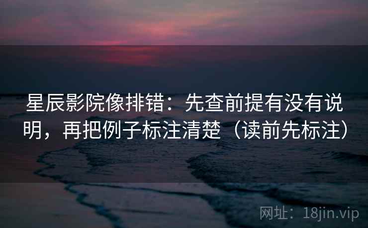 星辰影院像排错:先查前提有没有说明,再把例子标注清楚(读前先标注) 星辰影院像排错:先查前提有没有说明,再把例子标注清楚(读前先标注)