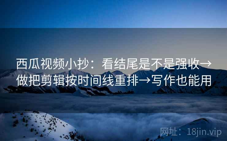 西瓜视频小抄：看结尾是不是强收→做把剪辑按时间线重排→写作也能用