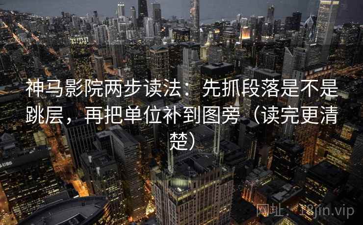 神马影院两步读法：先抓段落是不是跳层，再把单位补到图旁（读完更清楚）