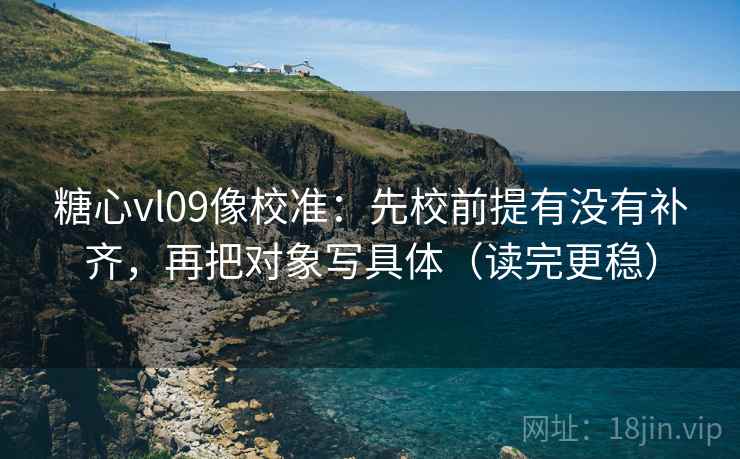 糖心vl09像校准：先校前提有没有补齐，再把对象写具体（读完更稳）