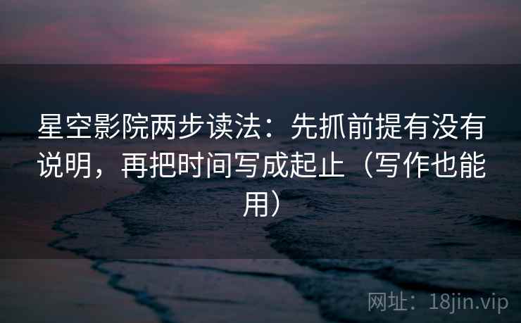 星空影院两步读法:先抓前提有没有说明,再把时间写成起止(写作也能用) 星空影院两步读法:先抓前提有没有说明,再把时间写成起止(写作也能用)