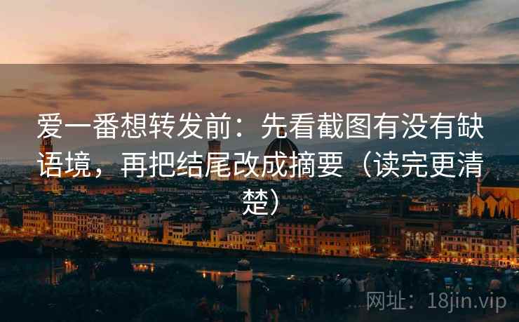 爱一番想转发前：先看截图有没有缺语境，再把结尾改成摘要（读完更清楚）
