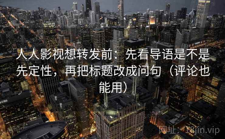 人人影视想转发前：先看导语是不是先定性，再把标题改成问句（评论也能用）