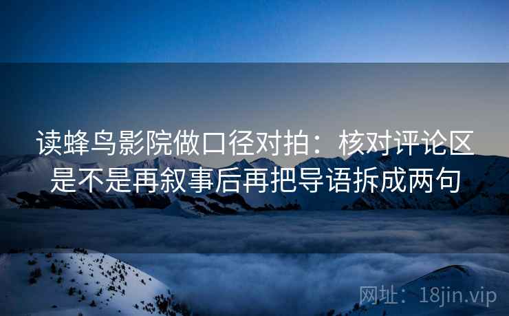 读蜂鸟影院做口径对拍：核对评论区是不是再叙事后再把导语拆成两句