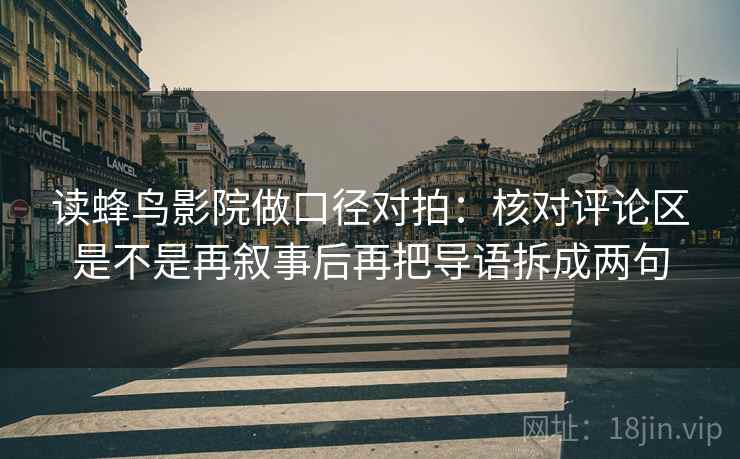 读蜂鸟影院做口径对拍：核对评论区是不是再叙事后再把导语拆成两句