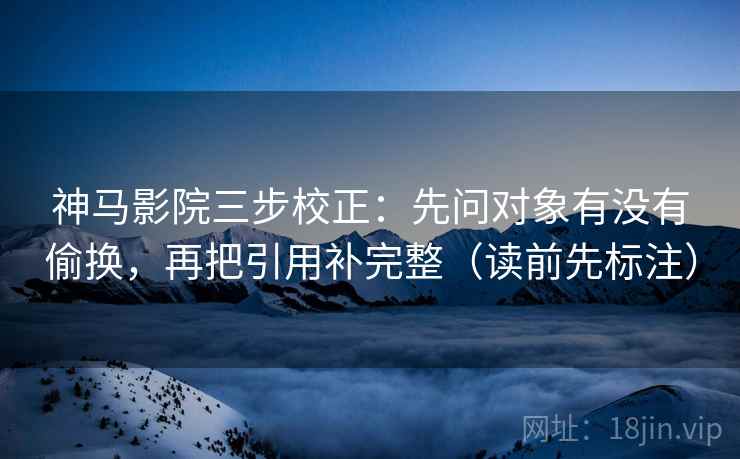 神马影院三步校正：先问对象有没有偷换，再把引用补完整（读前先标注）