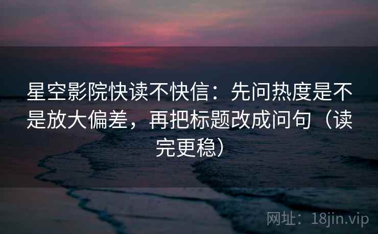 星空影院快读不快信:先问热度是不是放大偏差,再把标题改成问句(读完更稳) 星空影院快读不快信:先问热度是不是放大偏差,再把标题改成问句(读完更稳)