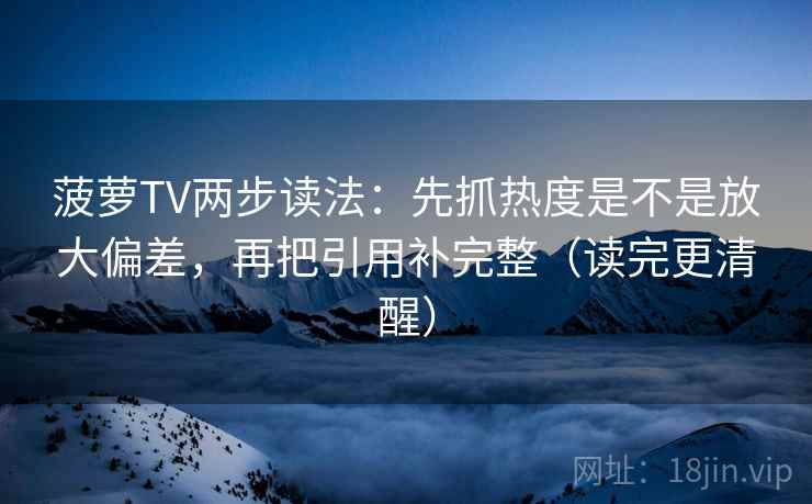 菠萝TV两步读法:先抓热度是不是放大偏差,再把引用补完整(读完更清醒) 菠萝TV两步读法:先抓热度是不是放大偏差,再把引用补完整(读完更清醒)