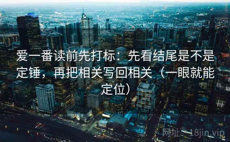 爱一番读前先打标:先看结尾是不是定锤,再把相关写回相关(一眼就能定位) 爱一番读前先打标:先看结尾是不是定锤,再把相关写回相关(一眼就能定位)