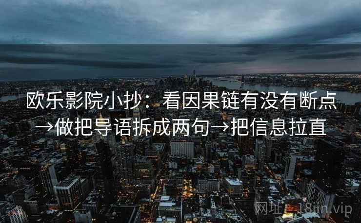 欧乐影院小抄：看因果链有没有断点→做把导语拆成两句→把信息拉直