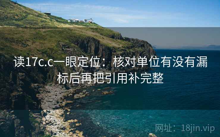 读17c.c一眼定位:核对单位有没有漏标后再把引用补完整 读17c.c一眼定位:核对单位有没有漏标后再把引用补完整